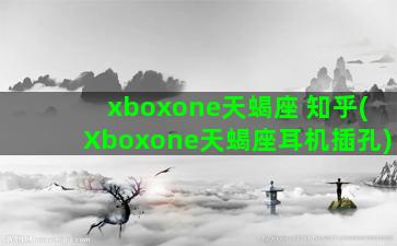 xboxone天蝎座 知乎(Xboxone天蝎座耳机插孔)
